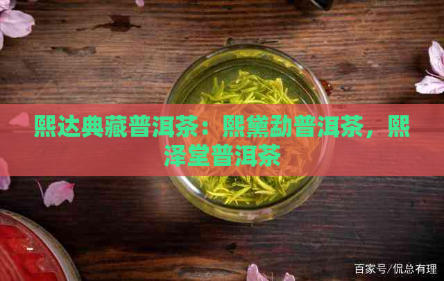 熙达典藏普洱茶：熙黛勐普洱茶，熙泽堂普洱茶