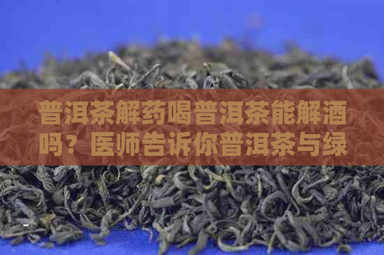 普洱茶解药喝普洱茶能解酒吗？医师告诉你普洱茶与绿茶哪个更有效。