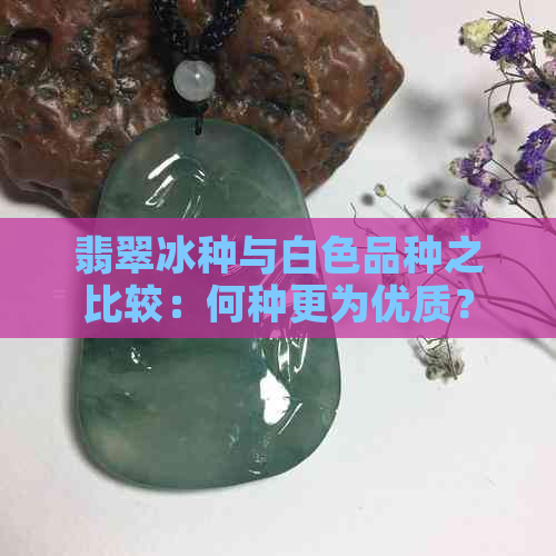 翡翠冰种与白色品种之比较：何种更为优质？