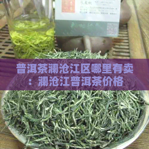 普洱茶澜沧江区哪里有卖：澜沧江普洱茶价格