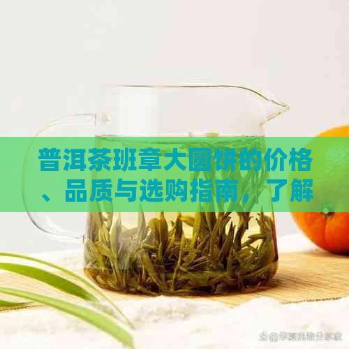 普洱茶班章大圆饼的价格、品质与选购指南，了解详细信息就看这里！