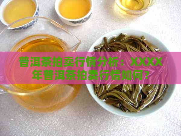 普洱茶拍卖行情分析：XXXX年普洱茶拍卖行情如何？