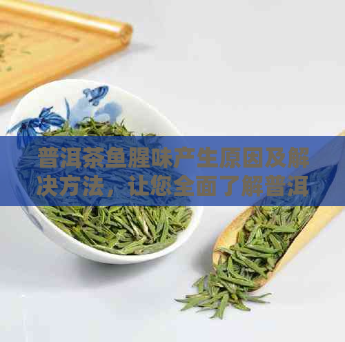 普洱茶鱼腥味产生原因及解决方法，让您全面了解普洱茶的品质