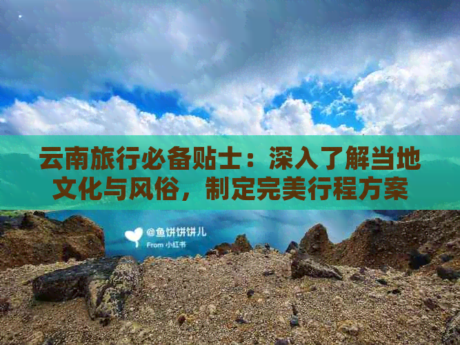 云南旅行必备贴士：深入了解当地文化与风俗，制定完美行程方案