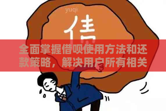 全面掌握借呗使用方法和还款策略，解决用户所有相关问题