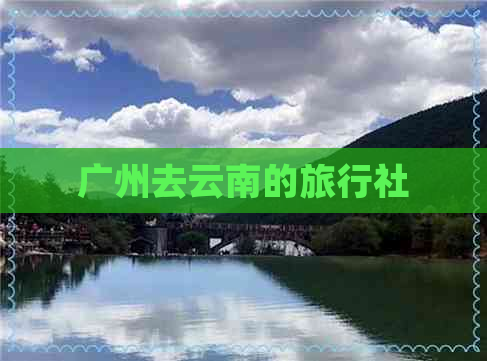 广州去云南的旅行社