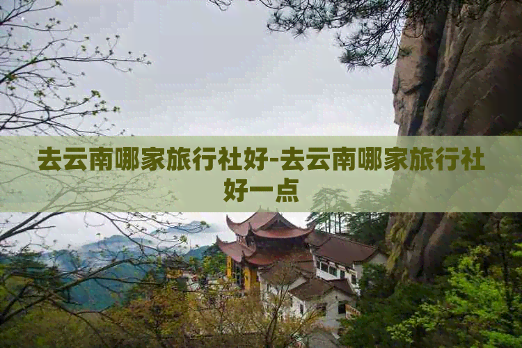 去云南哪家旅行社好-去云南哪家旅行社好一点