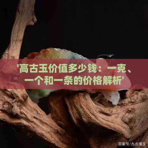 '高古玉价值多少钱：一克、一个和一条的价格解析'