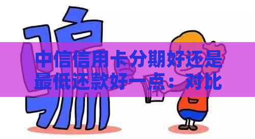 中信信用卡分期好还是更低还款好一点：对比和分析