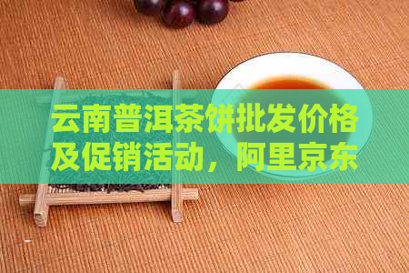 云南普洱茶饼批发价格及促销活动，阿里京东茶叶供应商