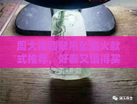 周大福翡翠吊坠最火款式推荐，好看又值得买的品质怎么样？