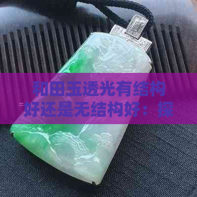 和田玉透光有结构好还是无结构好：探讨透光性和结构性对和田玉的影响