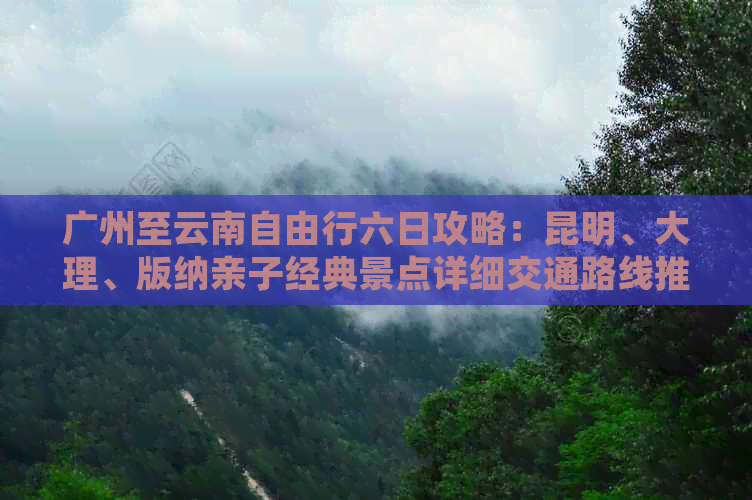 广州至云南自由行六日攻略：昆明、大理、版纳亲子经典景点详细交通路线推荐