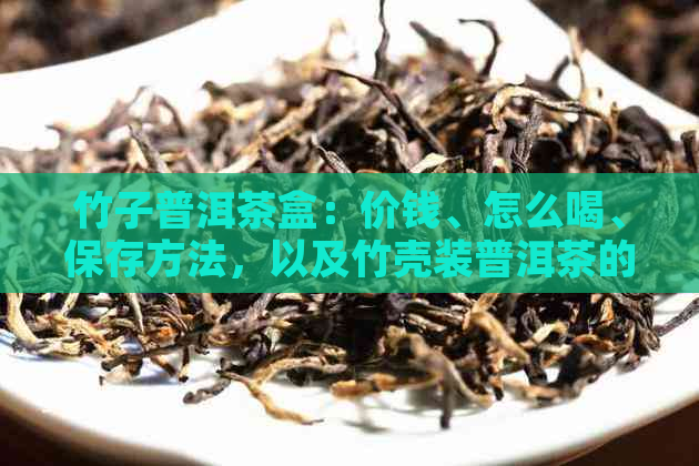 竹子普洱茶盒：价钱、怎么喝、保存方法，以及竹壳装普洱茶的全攻略