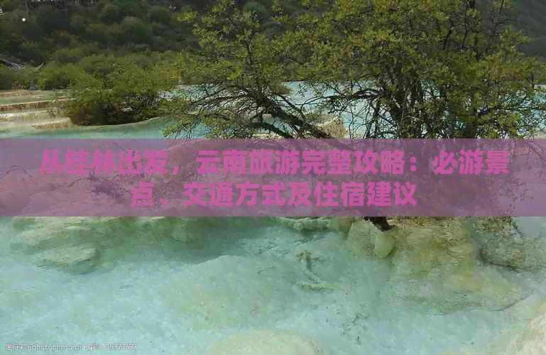 从桂林出发，云南旅游完整攻略：必游景点、交通方式及住宿建议