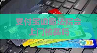 支付宝逾期法院会上门核实吗