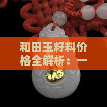 和田玉籽料价格全解析：一级白、二级白及其他等级的价格对比及选购指南