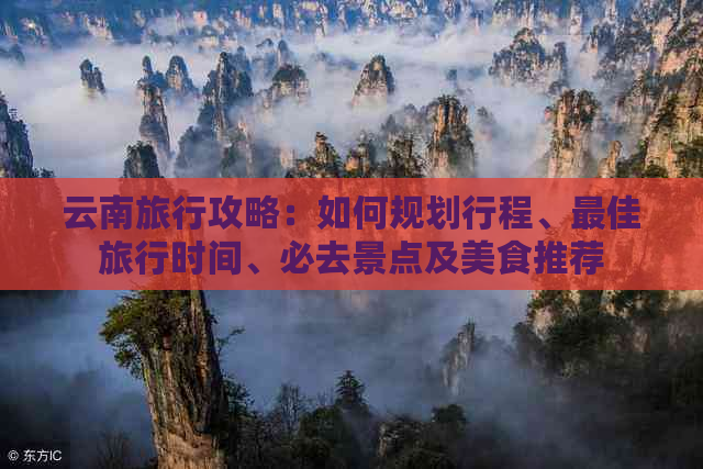 云南旅行攻略：如何规划行程、更佳旅行时间、必去景点及美食推荐