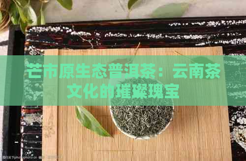 芒市原生态普洱茶：云南茶文化的璀璨瑰宝