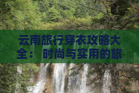 云南旅行穿衣攻略大全： 时尚与实用的旅行搭配指南