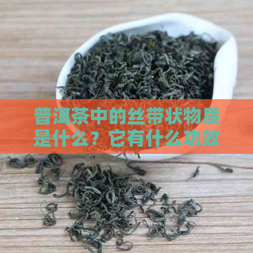 普洱茶中的丝带状物质是什么？它有什么功效和作用？