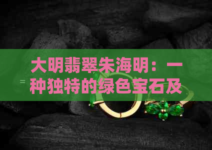 大明翡翠朱海明：一种独特的绿色宝石及其价值