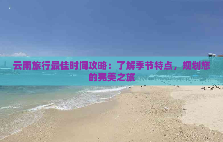 云南旅行更佳时间攻略：了解季节特点，规划您的完美之旅