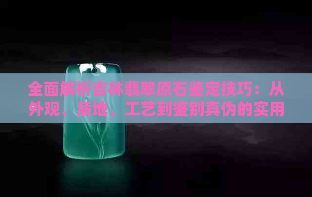 全面解析吉林翡翠原石鉴定技巧：从外观、质地、工艺到鉴别真伪的实用方法