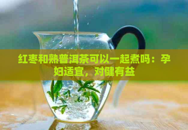 红枣和熟普洱茶可以一起煮吗：孕妇适宜，对健有益