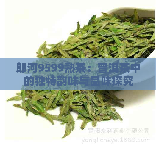 郎河9599熟茶：普洱茶中的独特韵味与品味探究