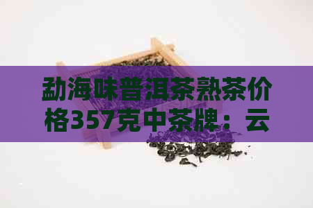 勐海味普洱茶熟茶价格357克中茶牌：云南勐海味普洱茶的特色与价值