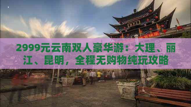 2999元云南双人豪华游：大理、丽江、昆明，全程无购物纯玩攻略