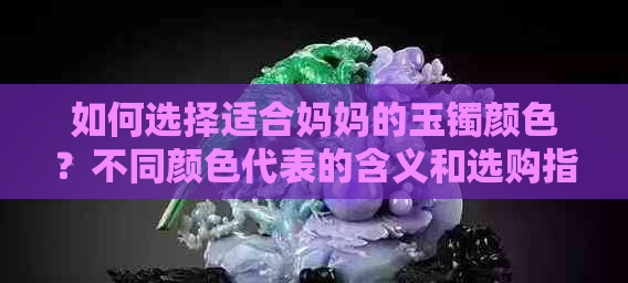 如何选择适合妈妈的玉镯颜色？不同颜色代表的含义和选购指南