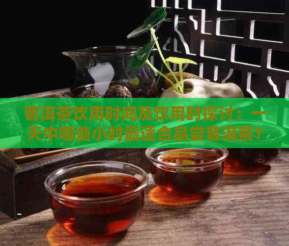 普洱茶饮用时间及饮用时探讨：一天中哪些小时最适合品尝普洱茶？