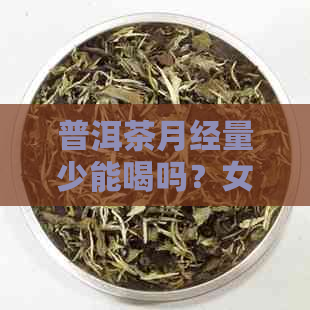 普洱茶月经量少能喝吗？女性月经期少量喝熟普洱茶可以吗？