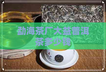 勐海茶厂大益普洱茶多少钱