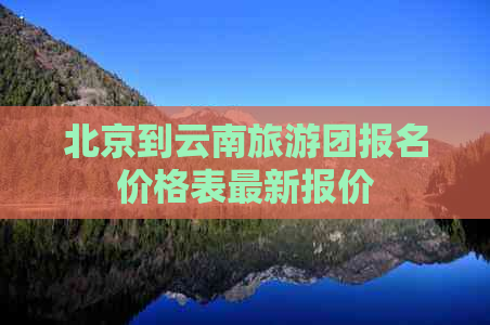 北京到云南旅游团报名价格表最新报价