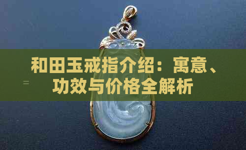 和田玉戒指介绍：寓意、功效与价格全解析