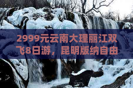 2999元云南大理丽江双飞8日游，昆明版纳自由行，限时抢购！