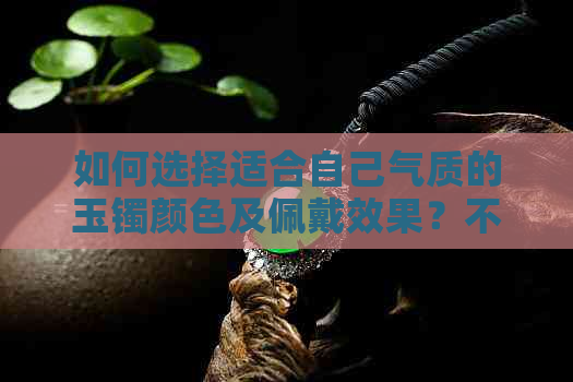 如何选择适合自己气质的玉镯颜色及佩戴效果？不同年龄段女性的更佳选择