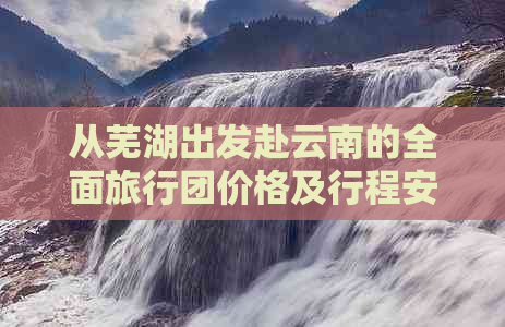 从芜湖出发赴云南的全面旅行团价格及行程安排