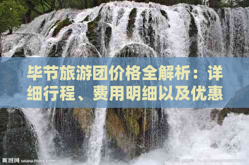 毕节旅游团价格全解析：详细行程、费用明细以及优惠政策一应俱全