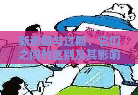 新逾期与过期：它们之间的区别及其影响，如何避免不良后果？