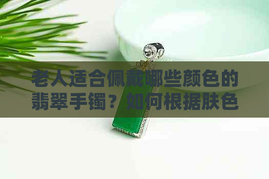 老人适合佩戴哪些颜色的翡翠手镯？如何根据肤色和年龄选择合适的翡翠手镯？