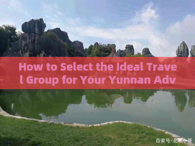 How to Select the Ideal Travel Group for Your Yunnan Adventure