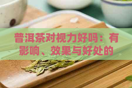 普洱茶对视力好吗：有影响、效果与好处的综合探讨