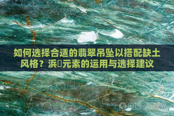 如何选择合适的翡翠吊坠以搭配缺土风格？浜旇元素的运用与选择建议