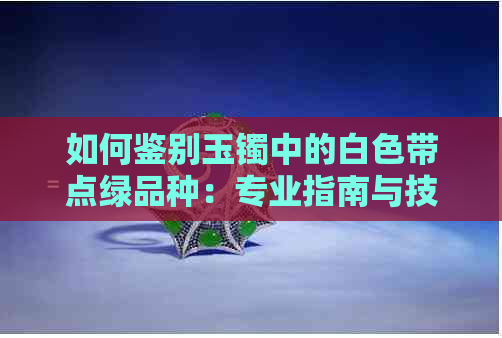 如何鉴别玉镯中的白色带点绿品种：专业指南与技巧