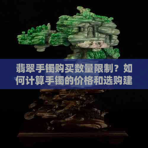 翡翠手镯购买数量限制？如何计算手镯的价格和选购建议？