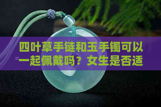 四叶草手链和玉手镯可以一起佩戴吗？女生是否适合？